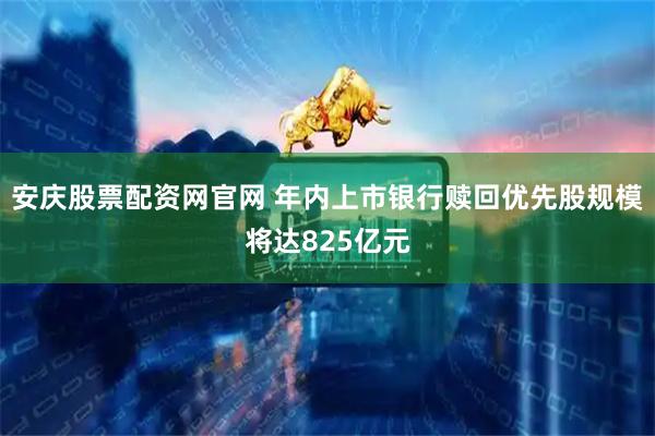 安庆股票配资网官网 年内上市银行赎回优先股规模将达825亿元