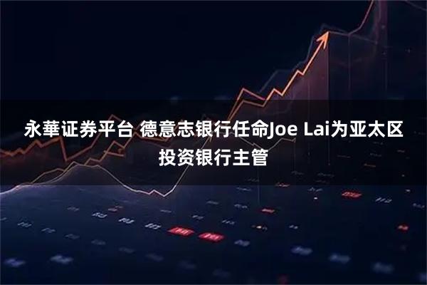 永華证券平台 德意志银行任命Joe Lai为亚太区投资银行主管