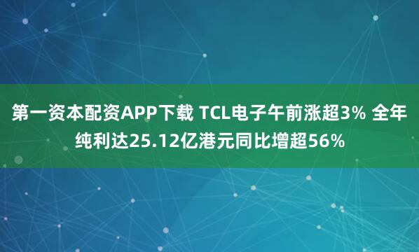 第一资本配资APP下载 TCL电子午前涨超3% 全年纯利达25.12亿港元同比增超56%