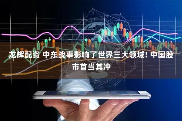 龙辉配资 中东战事影响了世界三大领域! 中国股市首当其冲