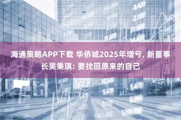 海通策略APP下载 华侨城2025年增亏, 新董事长吴秉琪: 要找回原来的自己