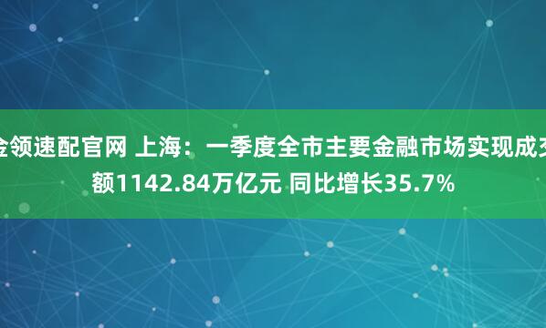 金领速配官网 上海：一季度全市主要金融市场实现成交额1142.84万亿元 同比增长35.7%