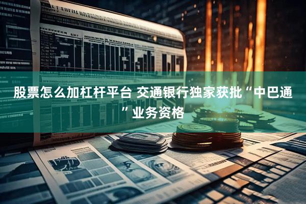 股票怎么加杠杆平台 交通银行独家获批“中巴通”业务资格